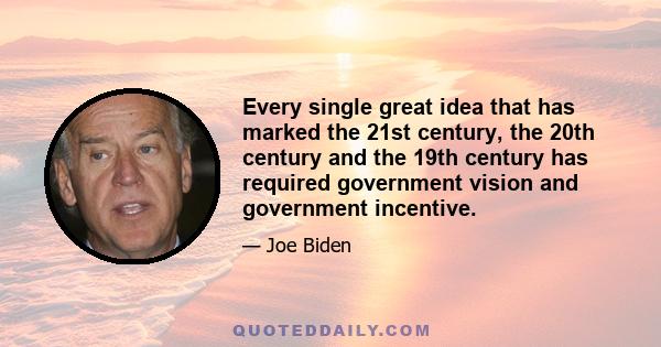 Every single great idea that has marked the 21st century, the 20th century and the 19th century has required government vision and government incentive.