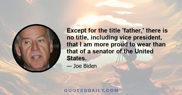 Except for the title 'father,' there is no title, including vice president, that I am more proud to wear than that of a senator of the United States.