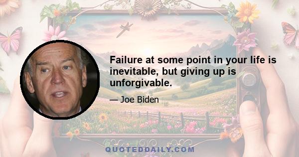 Failure at some point in your life is inevitable, but giving up is unforgivable.