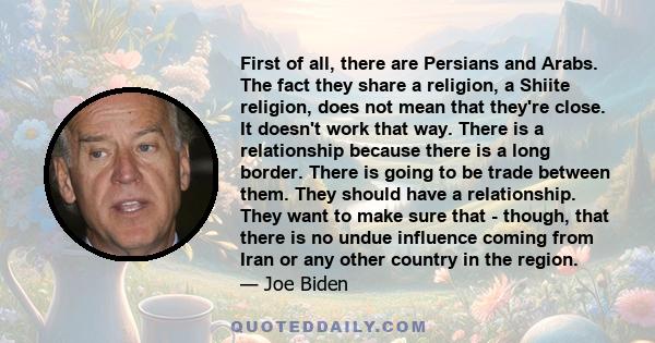 First of all, there are Persians and Arabs. The fact they share a religion, a Shiite religion, does not mean that they're close. It doesn't work that way. There is a relationship because there is a long border. There is 