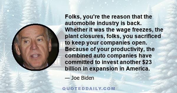 Folks, you're the reason that the automobile industry is back. Whether it was the wage freezes, the plant closures, folks, you sacrificed to keep your companies open. Because of your productivity, the combined auto