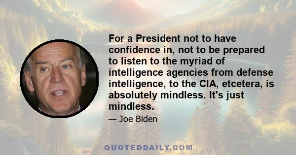 For a President not to have confidence in, not to be prepared to listen to the myriad of intelligence agencies from defense intelligence, to the CIA, etcetera, is absolutely mindless. It's just mindless.