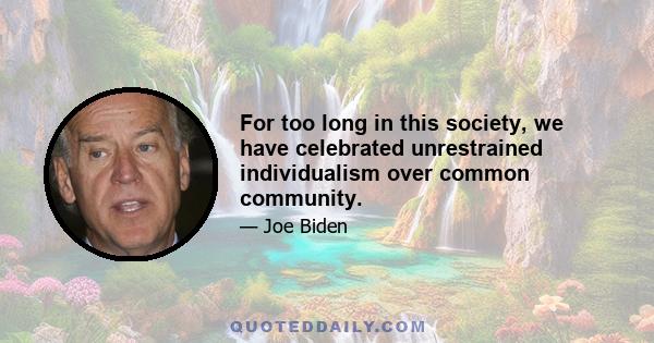 For too long in this society, we have celebrated unrestrained individualism over common community.