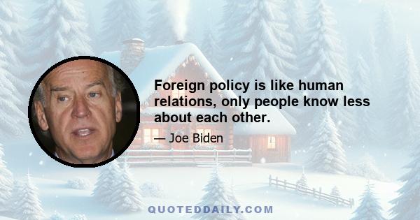 Foreign policy is like human relations, only people know less about each other.