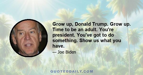 Grow up, Donald Trump. Grow up. Time to be an adult. You're president. You've got to do something. Show us what you have.