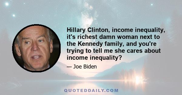 Hillary Clinton, income inequality, it's richest damn woman next to the Kennedy family, and you're trying to tell me she cares about income inequality?