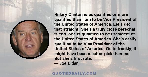 Hillary Clinton is as qualified or more qualified than I am to be Vice President of the United States of America. Let's get that straight. She's a truly close personal friend. She is qualified to be President of the