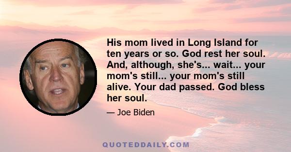 His mom lived in Long Island for ten years or so. God rest her soul. And, although, she's... wait... your mom's still... your mom's still alive. Your dad passed. God bless her soul.