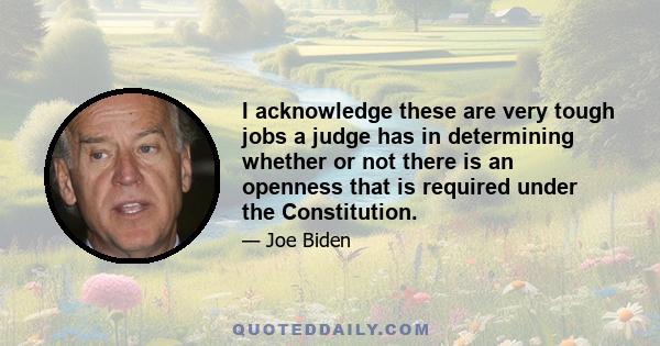 I acknowledge these are very tough jobs a judge has in determining whether or not there is an openness that is required under the Constitution.