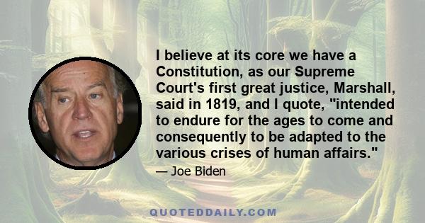 I believe at its core we have a Constitution, as our Supreme Court's first great justice, Marshall, said in 1819, and I quote, intended to endure for the ages to come and consequently to be adapted to the various crises 