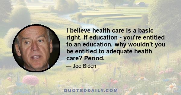 I believe health care is a basic right. If education - you're entitled to an education, why wouldn't you be entitled to adequate health care? Period.