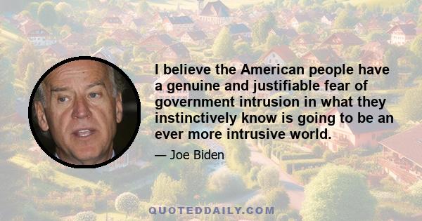 I believe the American people have a genuine and justifiable fear of government intrusion in what they instinctively know is going to be an ever more intrusive world.