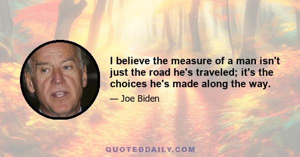 I believe the measure of a man isn't just the road he's traveled; it's the choices he's made along the way.