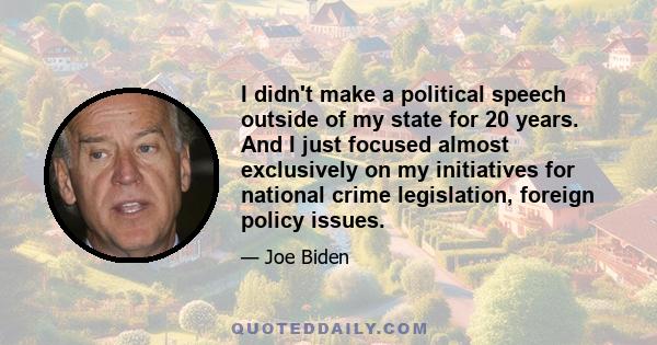 I didn't make a political speech outside of my state for 20 years. And I just focused almost exclusively on my initiatives for national crime legislation, foreign policy issues.