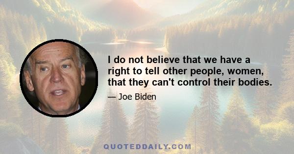 I do not believe that we have a right to tell other people, women, that they can't control their bodies.