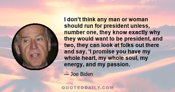 I don't think any man or woman should run for president unless, number one, they know exactly why they would want to be president, and two, they can look at folks out there and say, 'I promise you have my whole heart,