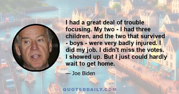 I had a great deal of trouble focusing. My two - I had three children, and the two that survived - boys - were very badly injured. I did my job. I didn't miss the votes. I showed up. But I just could hardly wait to get