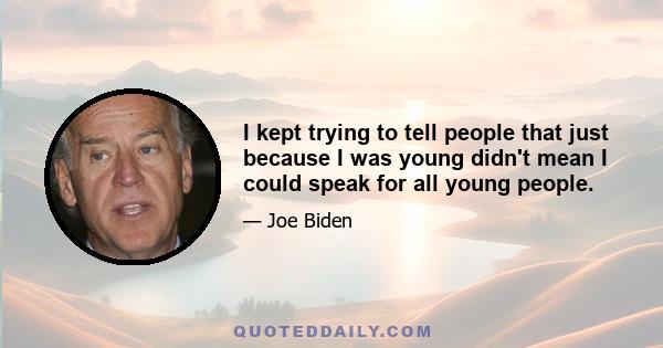 I kept trying to tell people that just because I was young didn't mean I could speak for all young people.