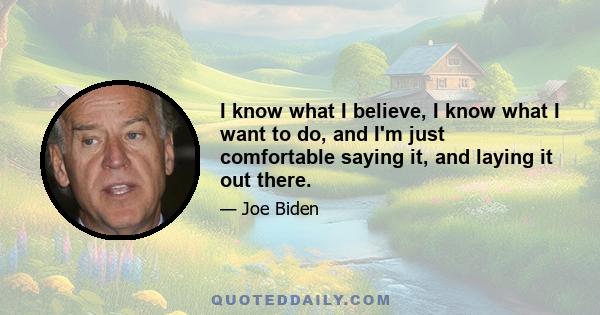 I know what I believe, I know what I want to do, and I'm just comfortable saying it, and laying it out there.