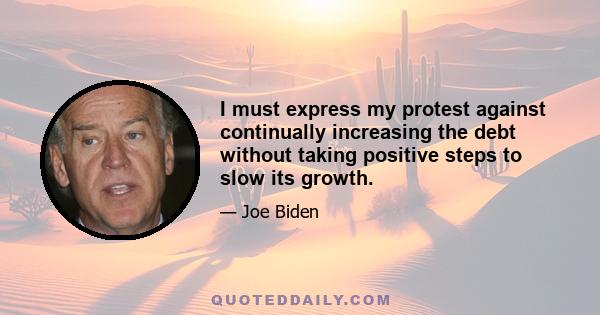 I must express my protest against continually increasing the debt without taking positive steps to slow its growth.