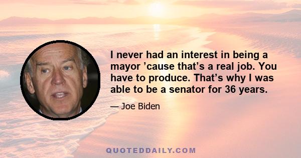 I never had an interest in being a mayor ’cause that’s a real job. You have to produce. That’s why I was able to be a senator for 36 years.