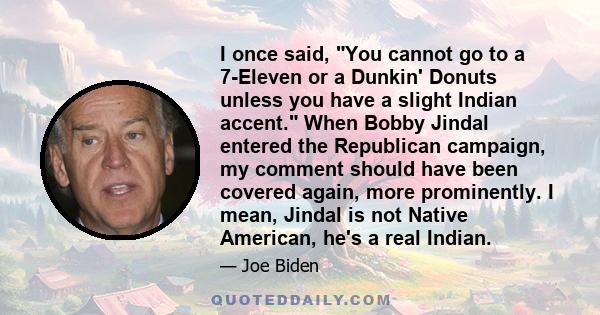 I once said, You cannot go to a 7-Eleven or a Dunkin' Donuts unless you have a slight Indian accent. When Bobby Jindal entered the Republican campaign, my comment should have been covered again, more prominently. I