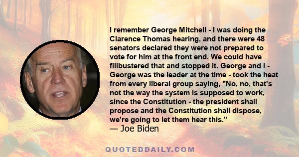 I remember George Mitchell - I was doing the Clarence Thomas hearing, and there were 48 senators declared they were not prepared to vote for him at the front end. We could have filibustered that and stopped it. George