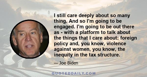 I still care deeply about so many thing. And so I'm going to be engaged. I'm going to be out there as - with a platform to talk about the things that I care about: foreign policy and, you know, violence against women,