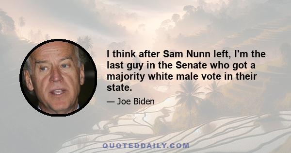 I think after Sam Nunn left, I'm the last guy in the Senate who got a majority white male vote in their state.