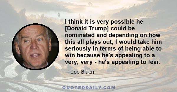 I think it is very possible he [Donald Trump] could be nominated and depending on how this all plays out, I would take him seriously in terms of being able to win because he's appealing to a very, very - he's appealing