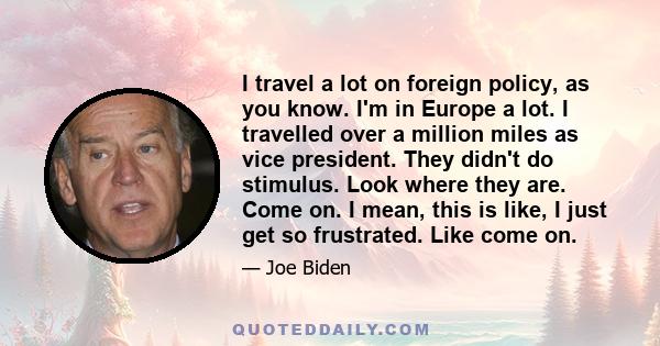 I travel a lot on foreign policy, as you know. I'm in Europe a lot. I travelled over a million miles as vice president. They didn't do stimulus. Look where they are. Come on. I mean, this is like, I just get so