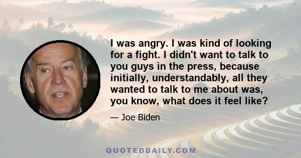 I was angry. I was kind of looking for a fight. I didn't want to talk to you guys in the press, because initially, understandably, all they wanted to talk to me about was, you know, what does it feel like?