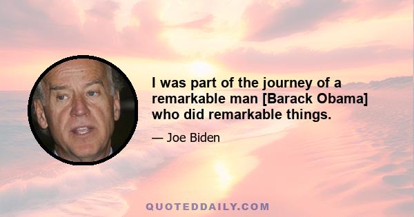 I was part of the journey of a remarkable man [Barack Obama] who did remarkable things.