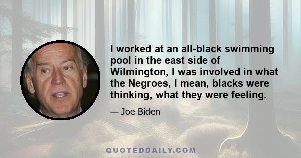 I worked at an all-black swimming pool in the east side of Wilmington, I was involved in what the Negroes, I mean, blacks were thinking, what they were feeling.