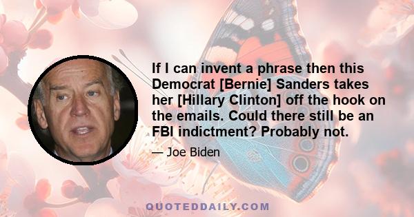 If I can invent a phrase then this Democrat [Bernie] Sanders takes her [Hillary Clinton] off the hook on the emails. Could there still be an FBI indictment? Probably not.