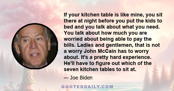 If your kitchen table is like mine, you sit there at night before you put the kids to bed and you talk about what you need. You talk about how much you are worried about being able to pay the bills. Ladies and