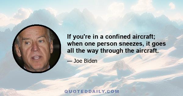 If you're in a confined aircraft; when one person sneezes, it goes all the way through the aircraft.