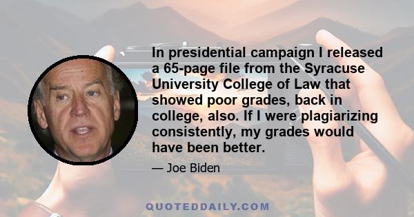 In presidential campaign I released a 65-page file from the Syracuse University College of Law that showed poor grades, back in college, also. If I were plagiarizing consistently, my grades would have been better.