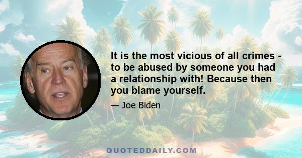 It is the most vicious of all crimes - to be abused by someone you had a relationship with! Because then you blame yourself.