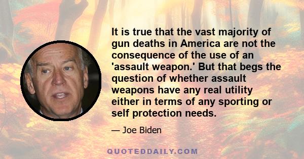 It is true that the vast majority of gun deaths in America are not the consequence of the use of an 'assault weapon.' But that begs the question of whether assault weapons have any real utility either in terms of any