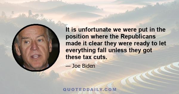 It is unfortunate we were put in the position where the Republicans made it clear they were ready to let everything fall unless they got these tax cuts.