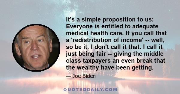 It's a simple proposition to us: Everyone is entitled to adequate medical health care. If you call that a 'redistribution of income' -- well, so be it. I don't call it that. I call it just being fair -- giving the