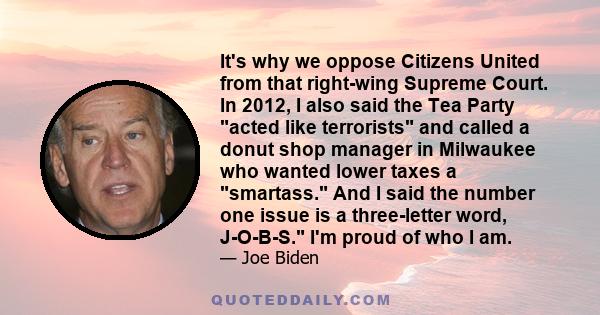 It's why we oppose Citizens United from that right-wing Supreme Court. In 2012, I also said the Tea Party acted like terrorists and called a donut shop manager in Milwaukee who wanted lower taxes a smartass. And I said