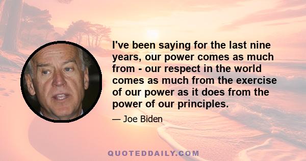 I've been saying for the last nine years, our power comes as much from - our respect in the world comes as much from the exercise of our power as it does from the power of our principles.