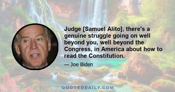 Judge [Samuel Alito], there's a genuine struggle going on well beyond you, well beyond the Congress, in America about how to read the Constitution.