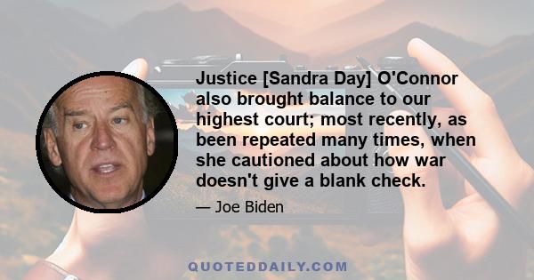 Justice [Sandra Day] O'Connor also brought balance to our highest court; most recently, as been repeated many times, when she cautioned about how war doesn't give a blank check.