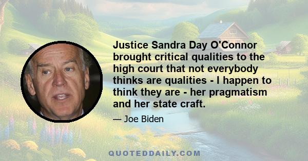 Justice Sandra Day O'Connor brought critical qualities to the high court that not everybody thinks are qualities - I happen to think they are - her pragmatism and her state craft.