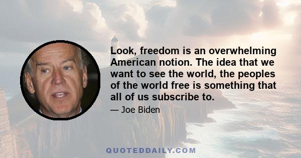 Look, freedom is an overwhelming American notion. The idea that we want to see the world, the peoples of the world free is something that all of us subscribe to.