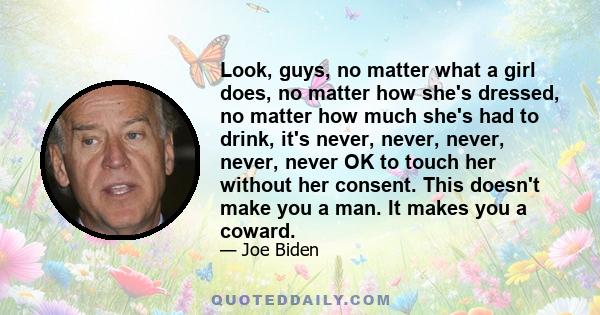 Look, guys, no matter what a girl does, no matter how she's dressed, no matter how much she's had to drink, it's never, never, never, never, never OK to touch her without her consent. This doesn't make you a man. It