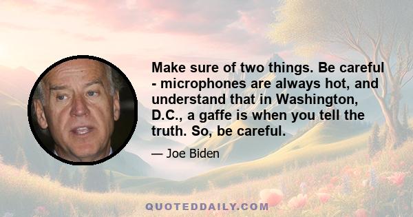 Make sure of two things. Be careful - microphones are always hot, and understand that in Washington, D.C., a gaffe is when you tell the truth. So, be careful.